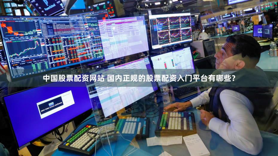 中国股票配资网站 国内正规的股票配资入门平台有哪些？