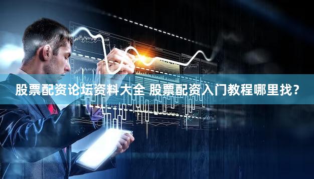 股票配资论坛资料大全 股票配资入门教程哪里找？