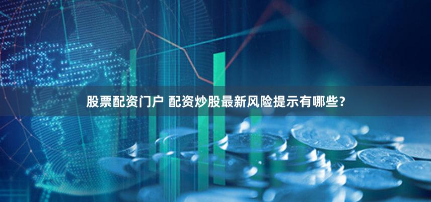 股票配资门户 配资炒股最新风险提示有哪些？