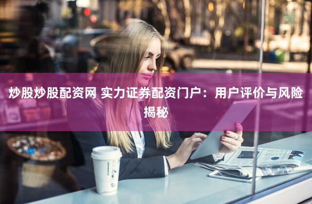 炒股炒股配资网 实力证券配资门户：用户评价与风险揭秘