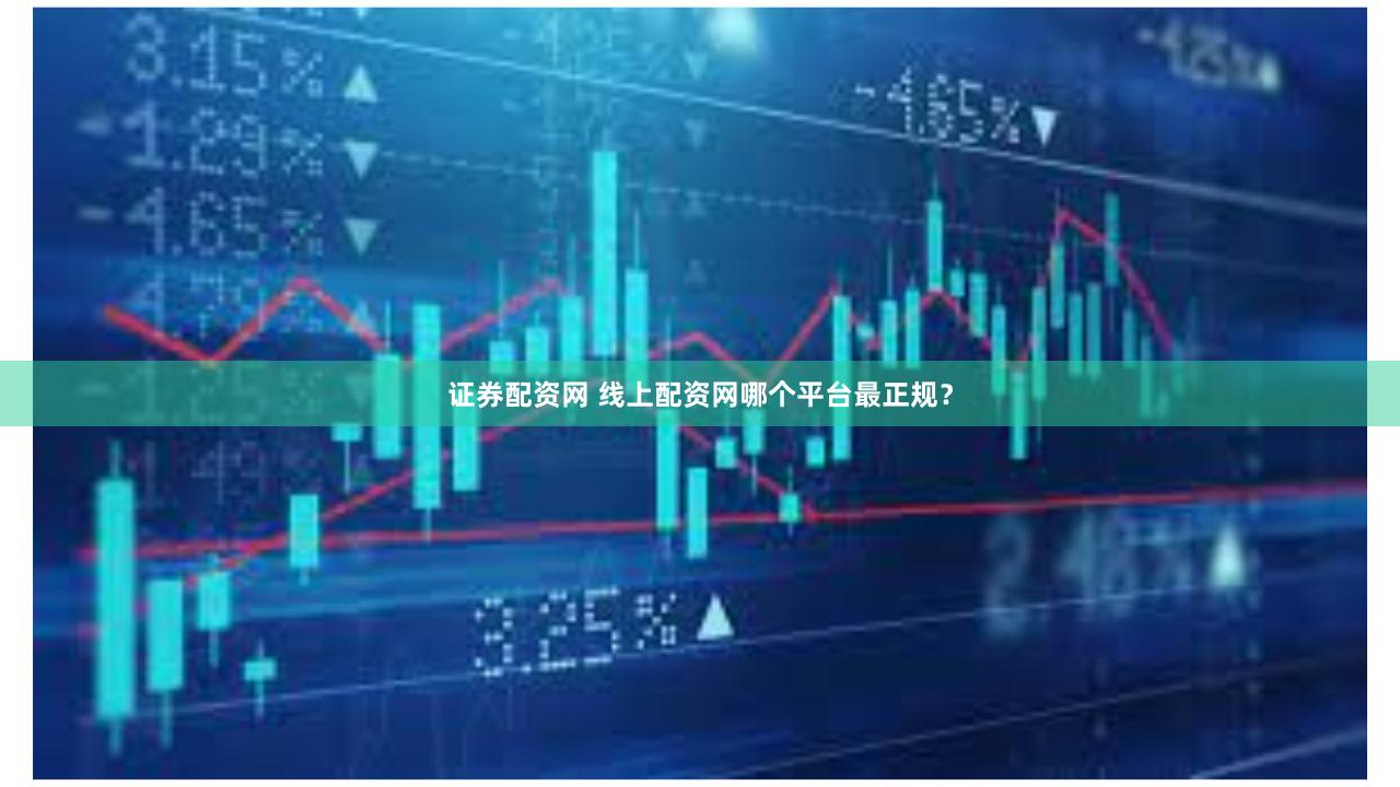 证券配资网 线上配资网哪个平台最正规？