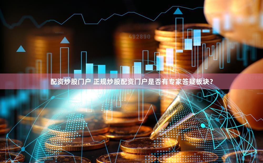 配资炒股门户 正规炒股配资门户是否有专家答疑板块？