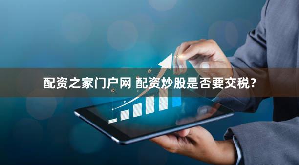 配资之家门户网 配资炒股是否要交税？