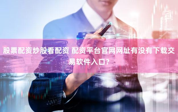 股票配资炒股看配资 配资平台官网网址有没有下载交易软件入口？