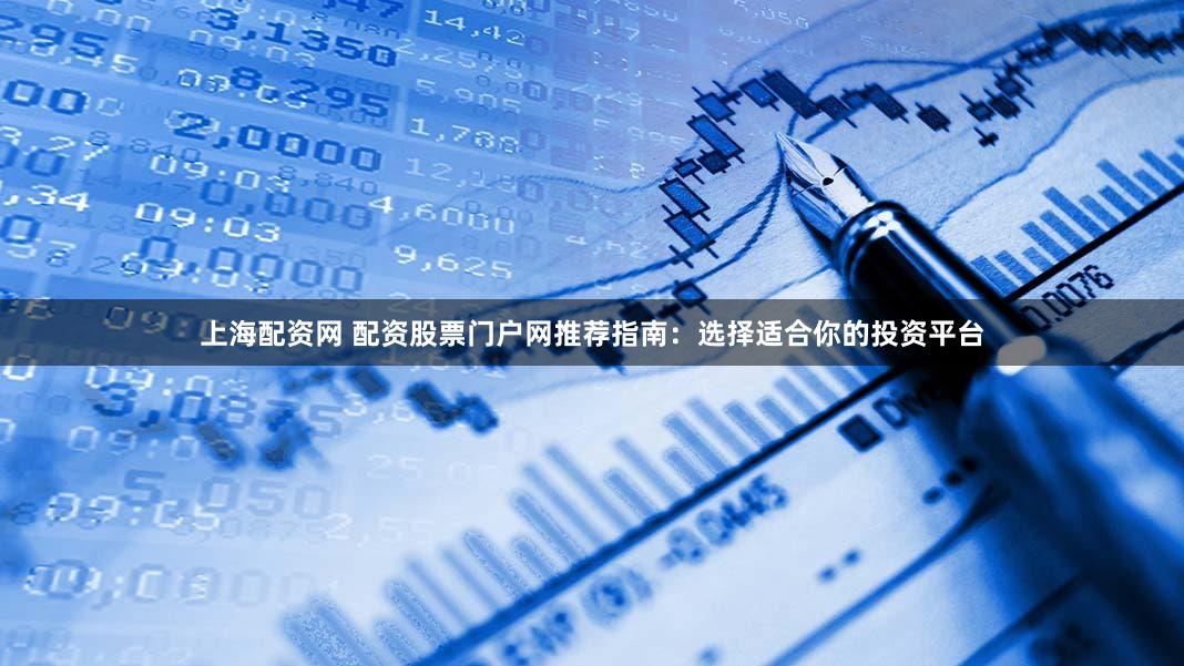 上海配资网 配资股票门户网推荐指南：选择适合你的投资平台
