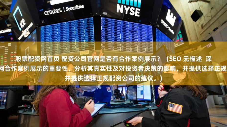 股票配资网首页 配资公司官网是否有合作案例展示？  (SEO 元描述  深入探讨配资公司官网合作案例展示的重要性，分析其真实性及对投资者决策的影响，并提供选择正规配资公司的建议。)