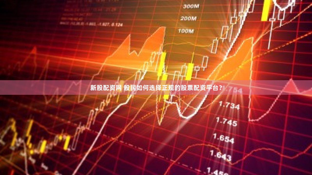新股配资网 股民如何选择正规的股票配资平台？