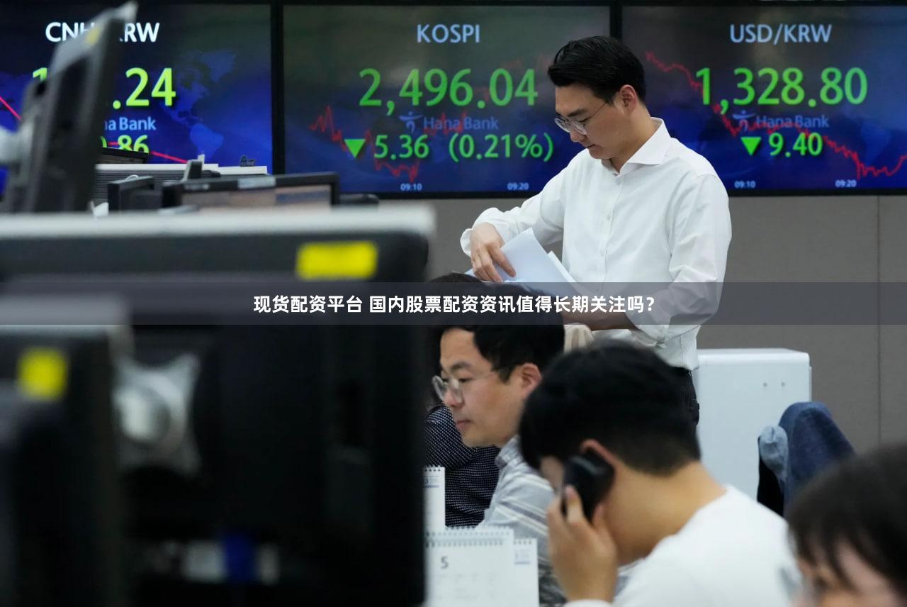 现货配资平台 国内股票配资资讯值得长期关注吗？