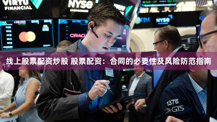线上股票配资炒股 股票配资：合同的必要性及风险防范指南
