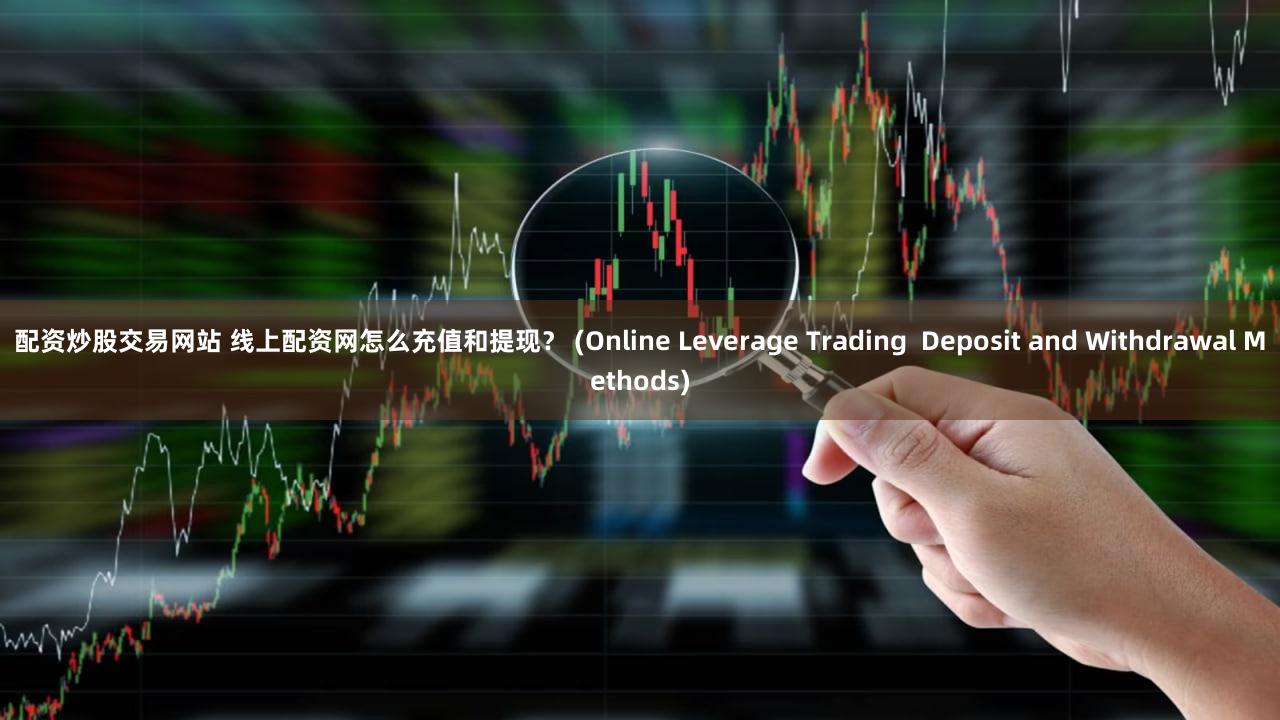 配资炒股交易网站 线上配资网怎么充值和提现？ (Online Leverage Trading  Deposit and Withdrawal Methods)