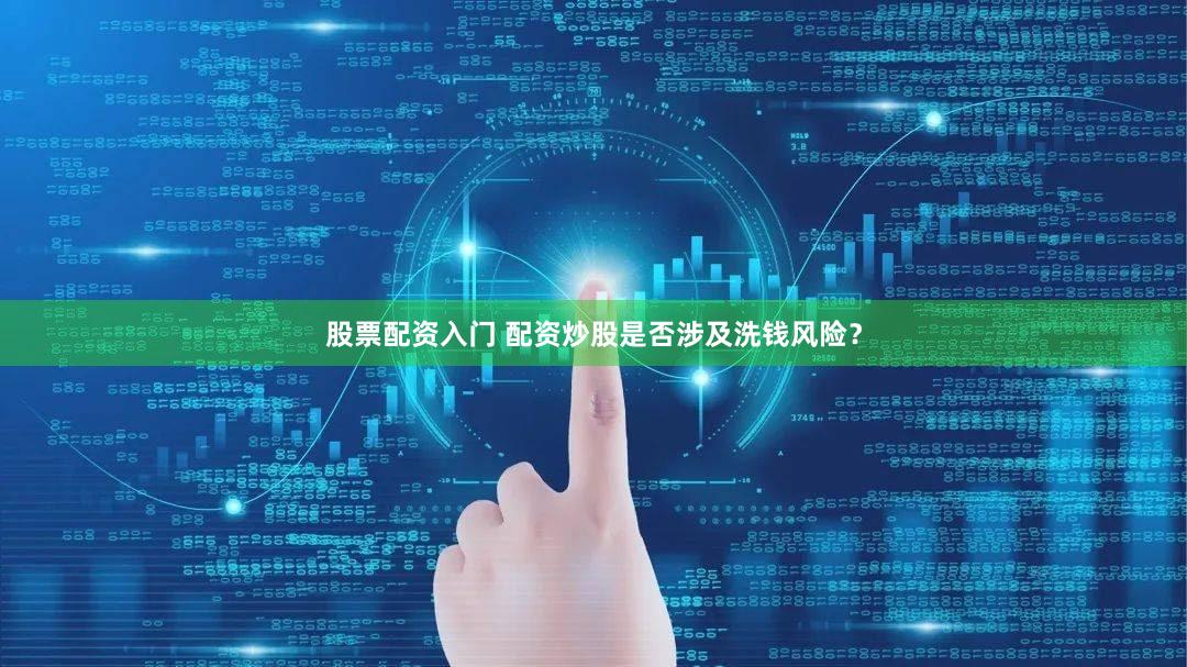 股票配资入门 配资炒股是否涉及洗钱风险？