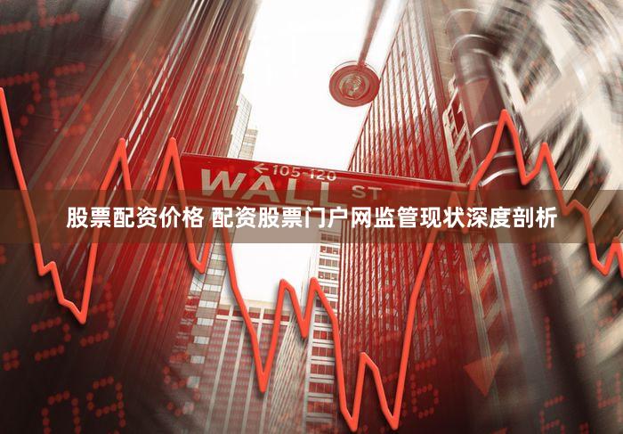 股票配资价格 配资股票门户网监管现状深度剖析