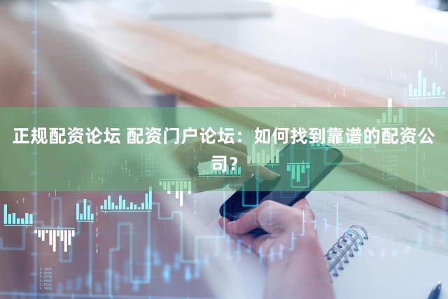 正规配资论坛 配资门户论坛：如何找到靠谱的配资公司？