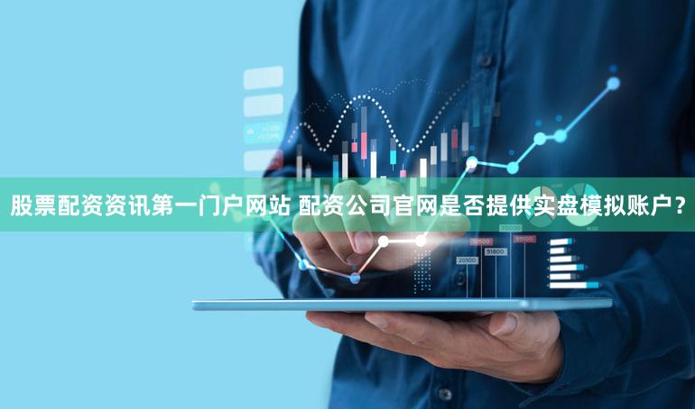 股票配资资讯第一门户网站 配资公司官网是否提供实盘模拟账户？