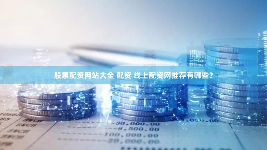 股票配资网站大全 配资 线上配资网推荐有哪些？