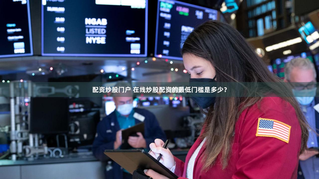 配资炒股门户 在线炒股配资的最低门槛是多少？