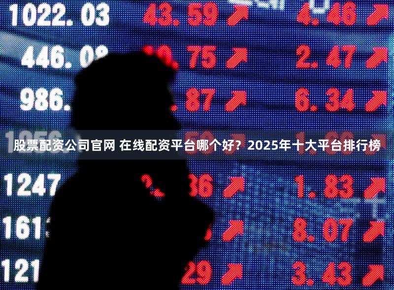 股票配资公司官网 在线配资平台哪个好？2025年十大平台排行榜