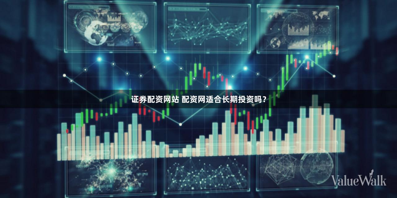 证券配资网站 配资网适合长期投资吗？