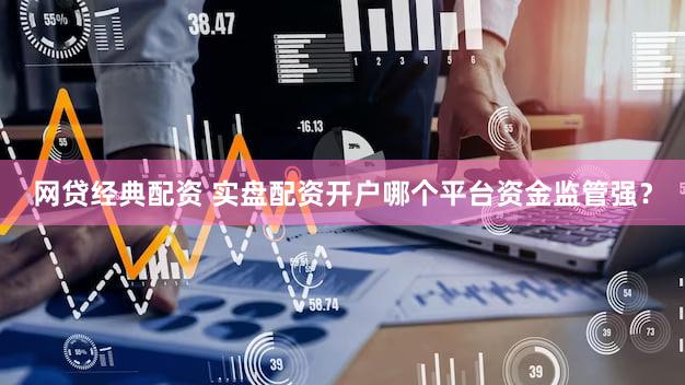 网贷经典配资 实盘配资开户哪个平台资金监管强？