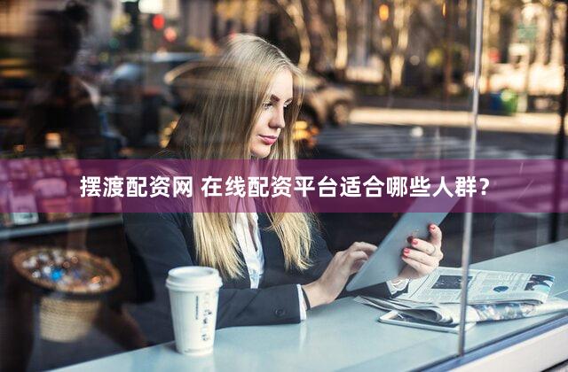 摆渡配资网 在线配资平台适合哪些人群？