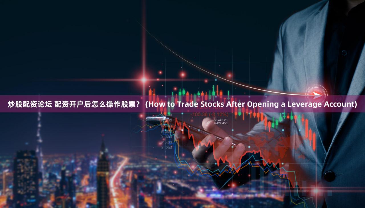 炒股配资论坛 配资开户后怎么操作股票？ (How to Trade Stocks After Opening a Leverage Account)