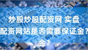 炒股炒股配资网 实盘配资网站是否需要保证金？