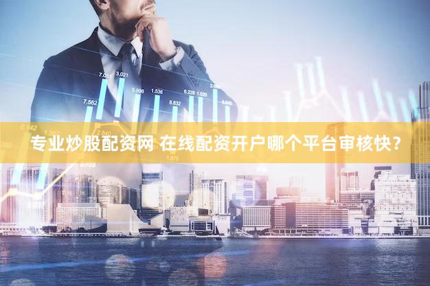 专业炒股配资网 在线配资开户哪个平台审核快？