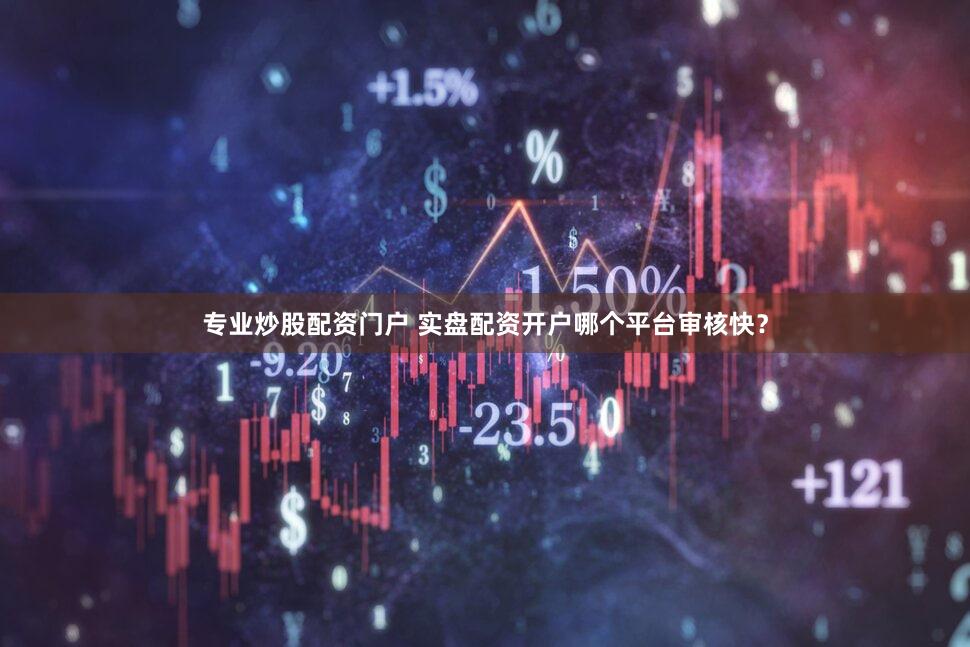 专业炒股配资门户 实盘配资开户哪个平台审核快？