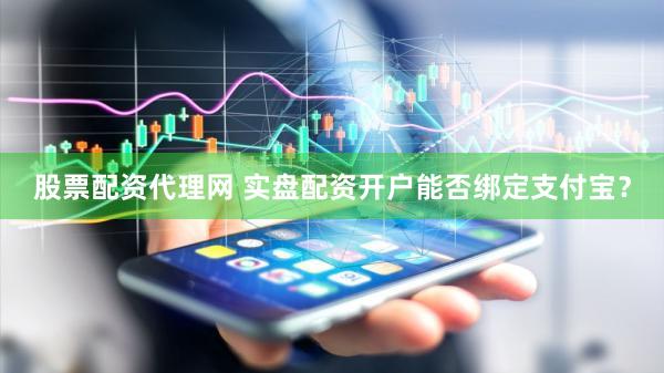 股票配资代理网 实盘配资开户能否绑定支付宝？