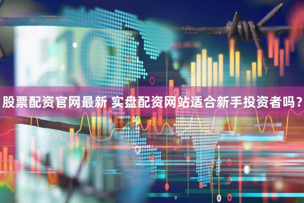 股票配资官网最新 实盘配资网站适合新手投资者吗？