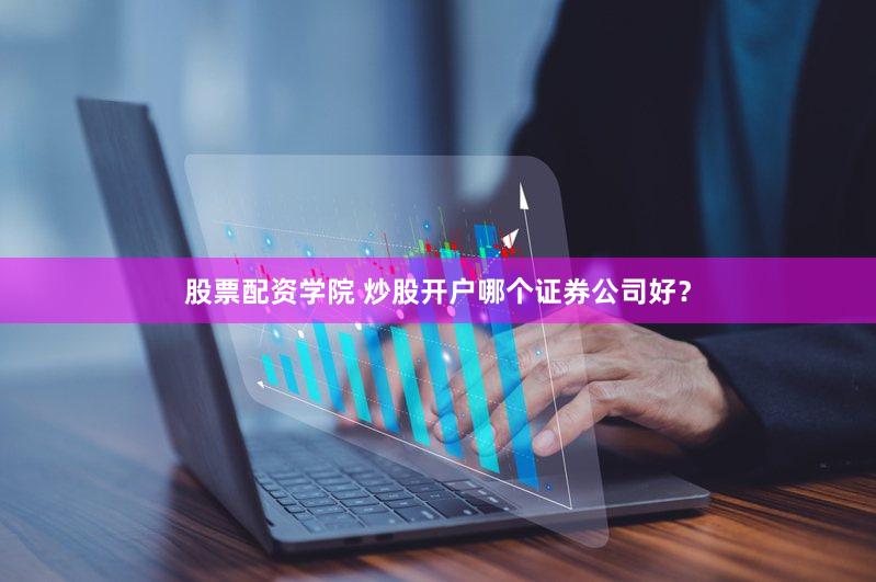 股票配资学院 炒股开户哪个证券公司好？