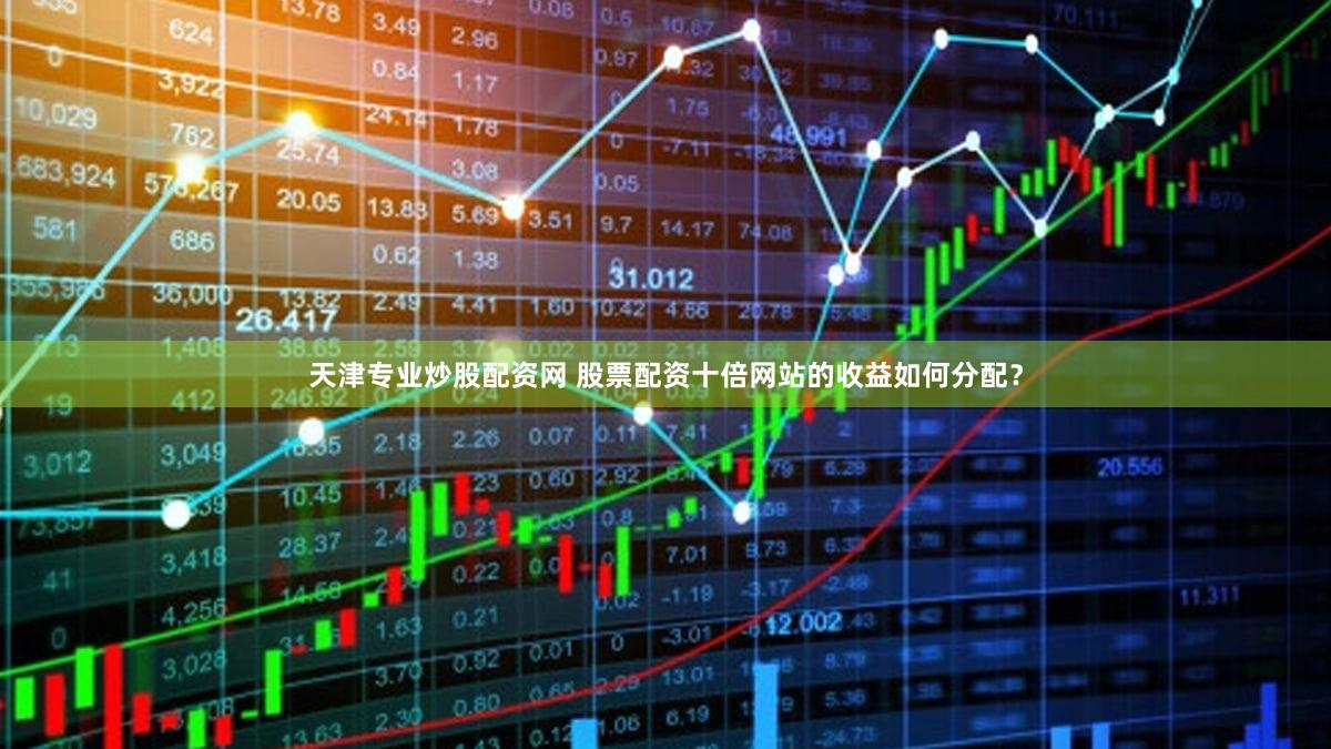 天津专业炒股配资网 股票配资十倍网站的收益如何分配？