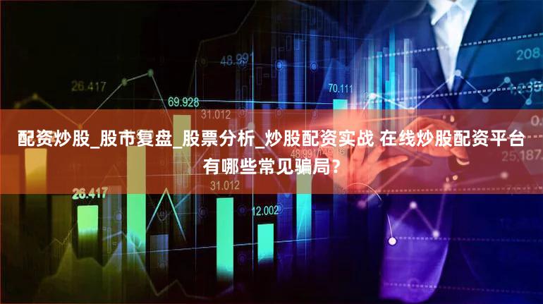 配资炒股_股市复盘_股票分析_炒股配资实战 在线炒股配资平台有哪些常见骗局？
