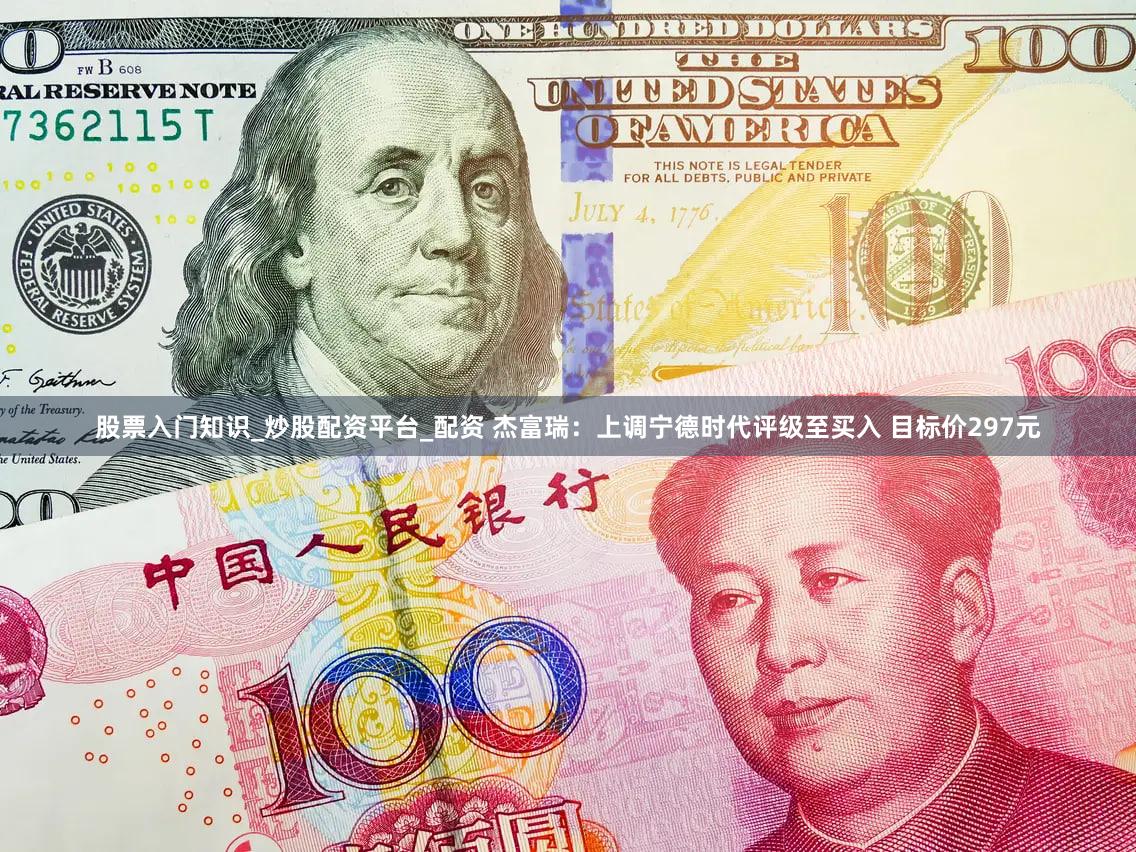 股票入门知识_炒股配资平台_配资 杰富瑞：上调宁德时代评级至买入 目标价297元