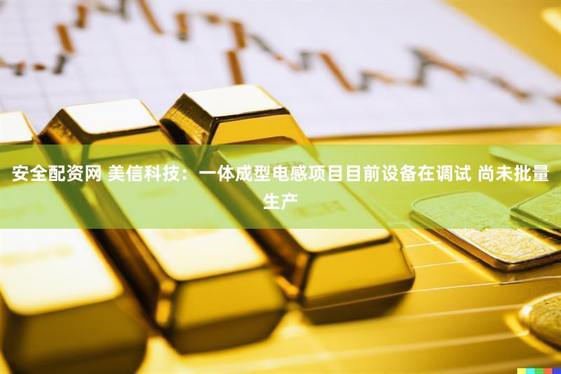 安全配资网 美信科技：一体成型电感项目目前设备在调试 尚未批量生产