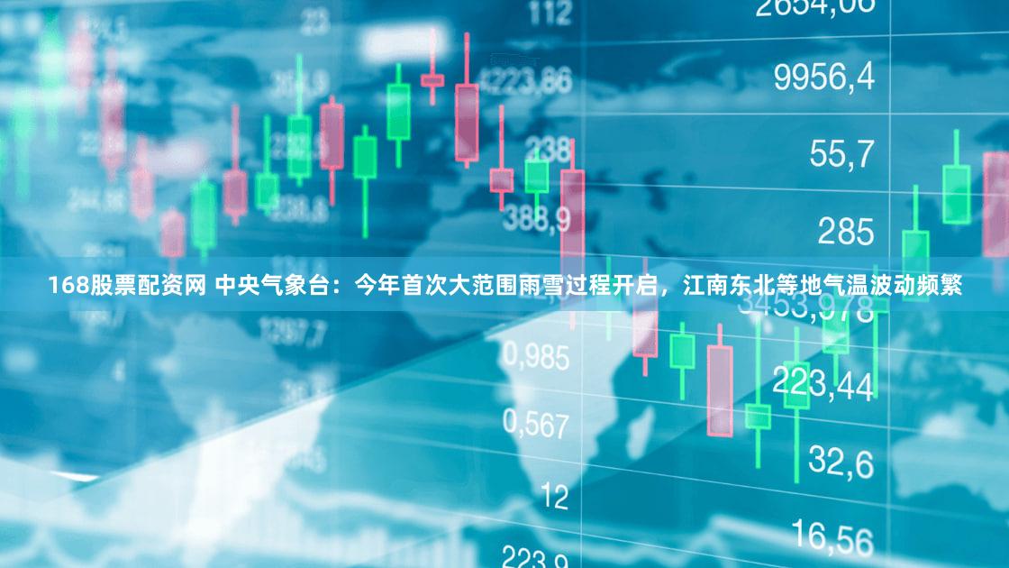168股票配资网 中央气象台：今年首次大范围雨雪过程开启，江南东北等地气温波动频繁