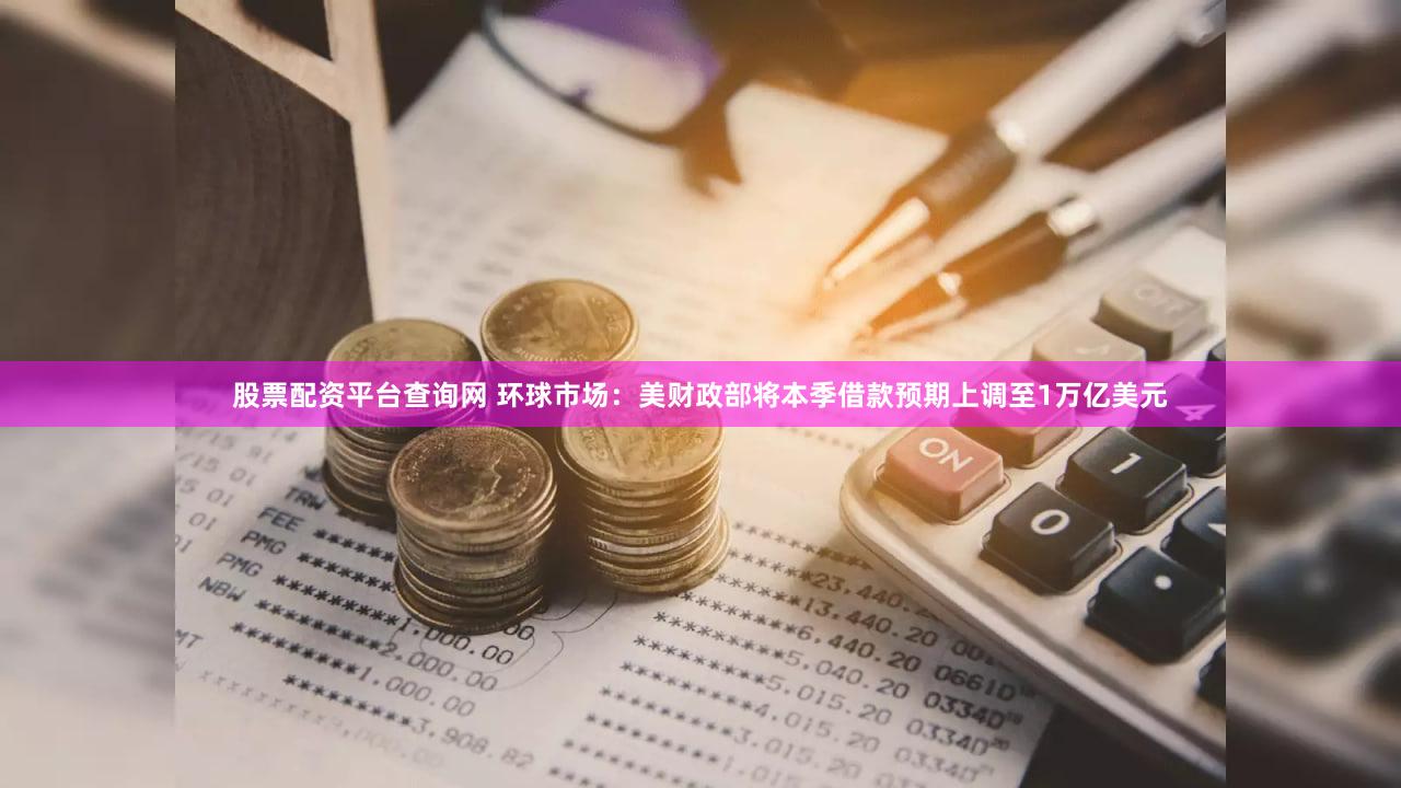 股票配资平台查询网 环球市场：美财政部将本季借款预期上调至1万亿美元