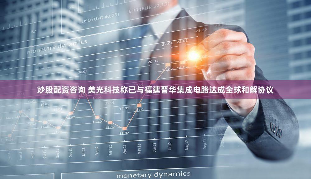 炒股配资咨询 美光科技称已与福建晋华集成电路达成全球和解协议
