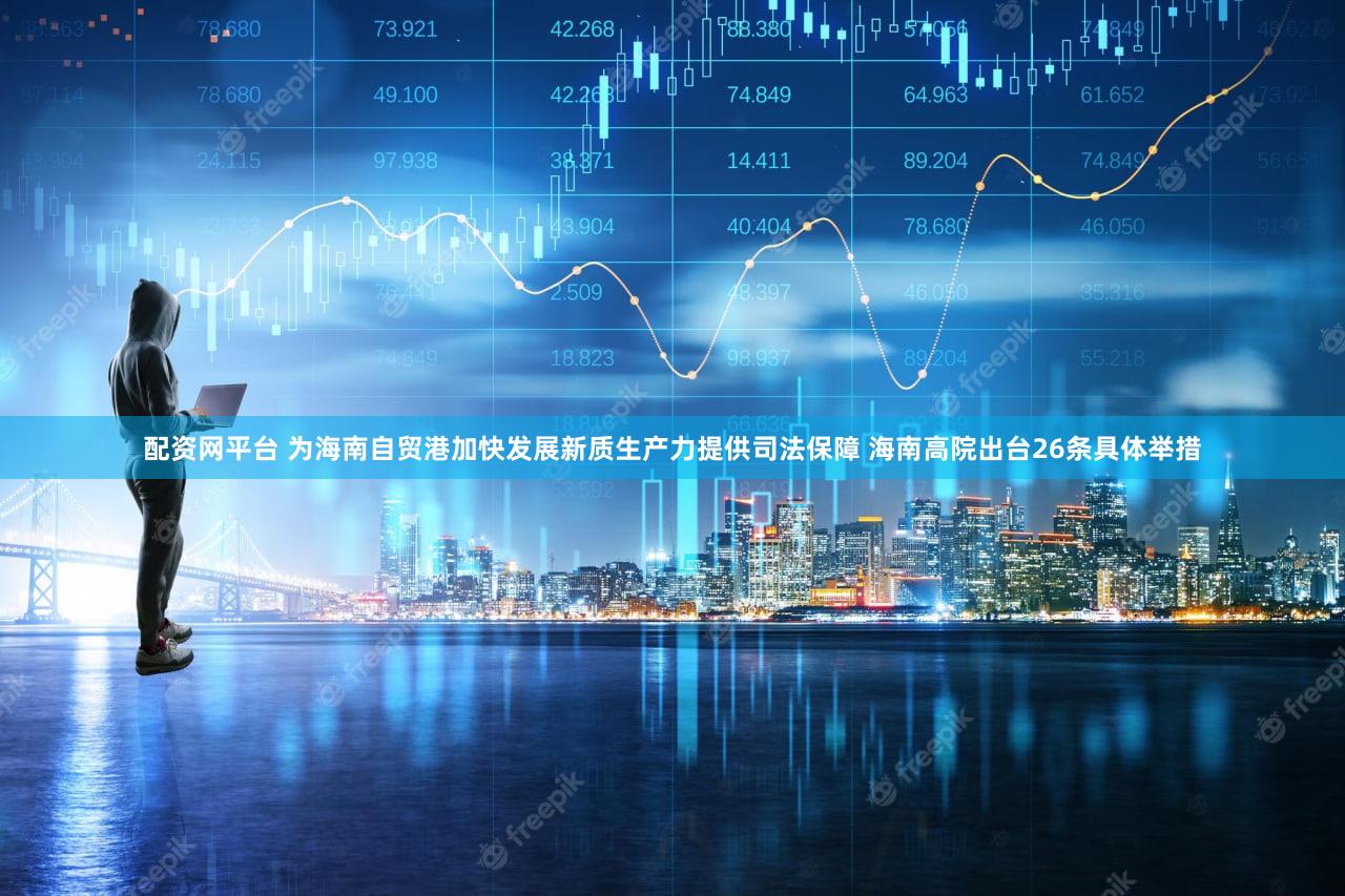配资网平台 为海南自贸港加快发展新质生产力提供司法保障 海南高院出台26条具体举措