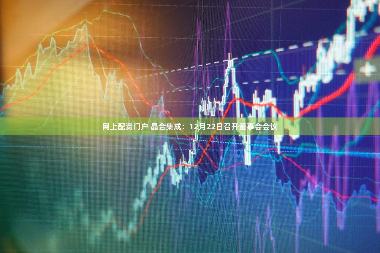 网上配资门户 晶合集成：12月22日召开董事会会议