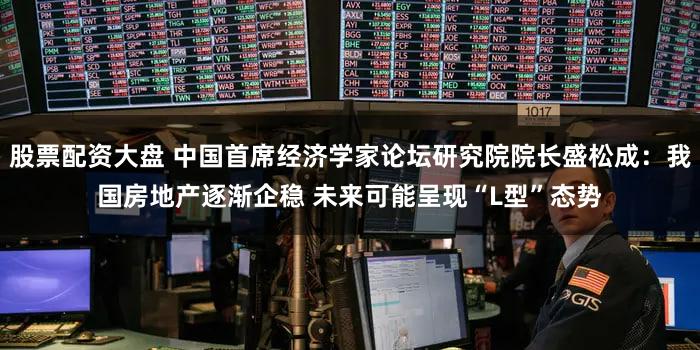 股票配资大盘 中国首席经济学家论坛研究院院长盛松成：我国房地产逐渐企稳 未来可能呈现“L型”态势