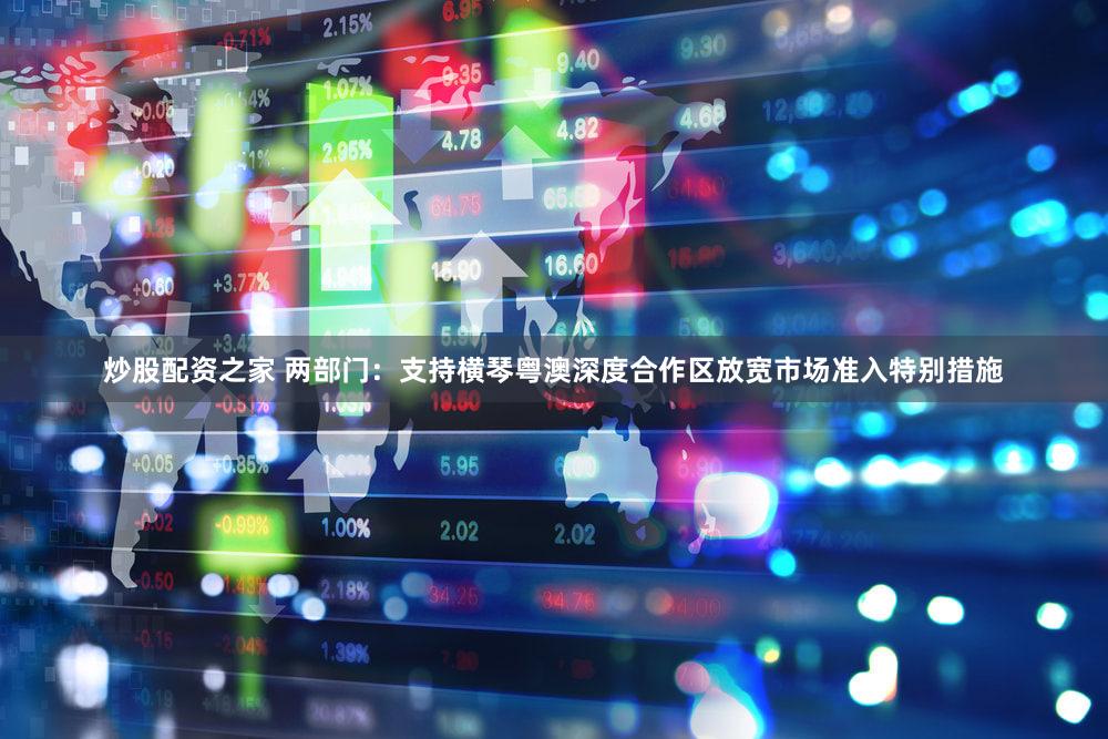炒股配资之家 两部门：支持横琴粤澳深度合作区放宽市场准入特别措施