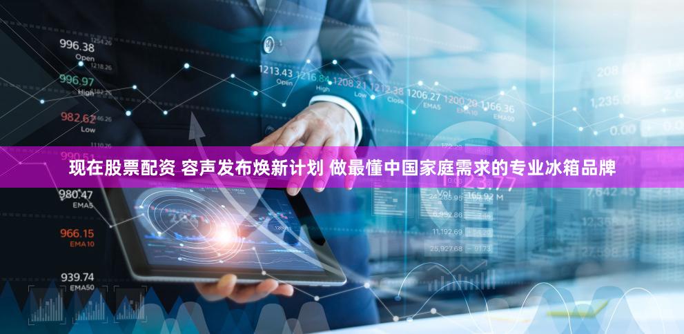 现在股票配资 容声发布焕新计划 做最懂中国家庭需求的专业冰箱品牌