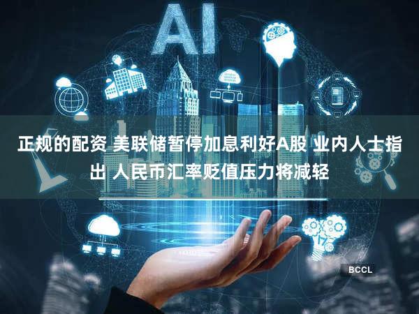 正规的配资 美联储暂停加息利好A股 业内人士指出 人民币汇率贬值压力将减轻