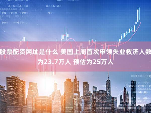 股票配资网址是什么 美国上周首次申领失业救济人数为23.7万人 预估为25万人