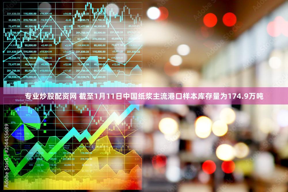 专业炒股配资网 截至1月11日中国纸浆主流港口样本库存量为174.9万吨