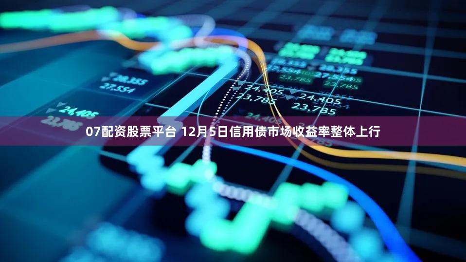 07配资股票平台 12月5日信用债市场收益率整体上行