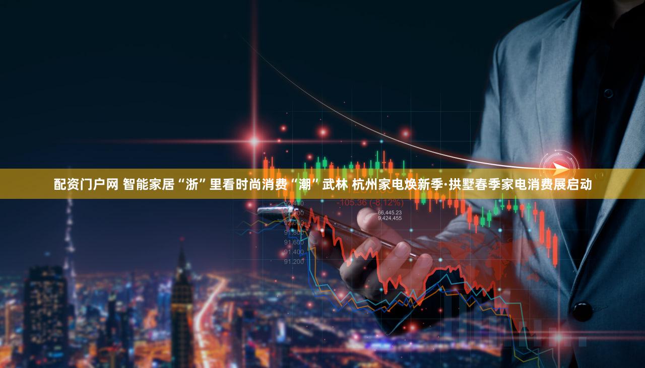 配资门户网 智能家居“浙”里看时尚消费“潮”武林 杭州家电焕新季·拱墅春季家电消费展启动