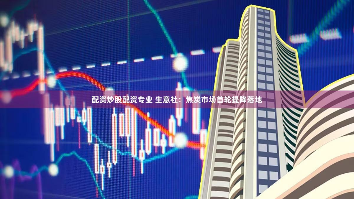 配资炒股配资专业 生意社：焦炭市场首轮提降落地