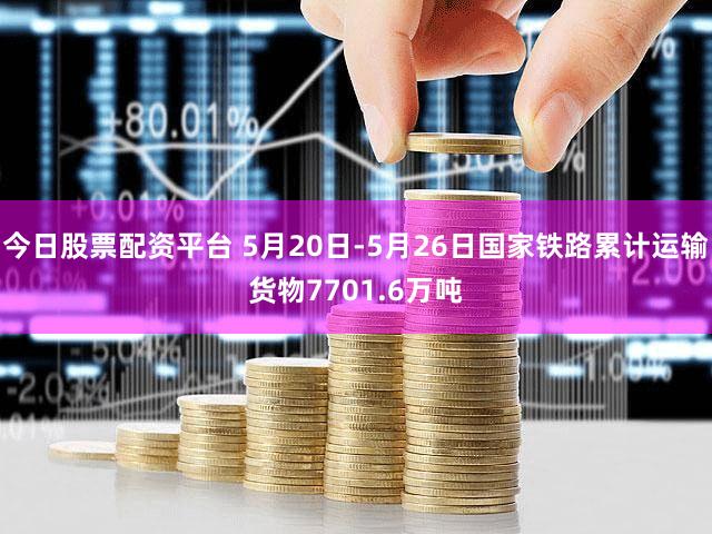 今日股票配资平台 5月20日-5月26日国家铁路累计运输货物7701.6万吨